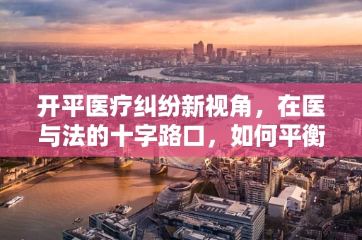 开平医疗纠纷新视角，在医与法的十字路口，如何平衡患者权益与医疗创新？