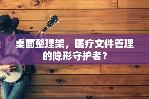 桌面整理架，医疗文件管理的隐形守护者？