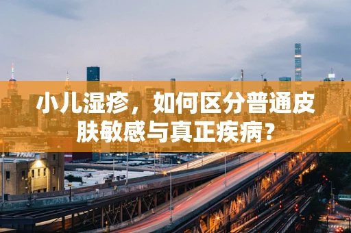 小儿湿疹，如何区分普通皮肤敏感与真正疾病？