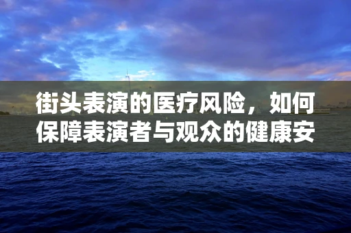 街头表演的医疗风险，如何保障表演者与观众的健康安全？