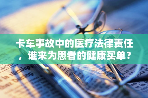 卡车事故中的医疗法律责任，谁来为患者的健康买单？