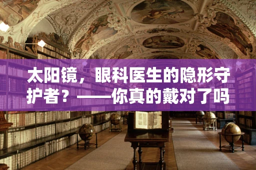 太阳镜，眼科医生的隐形守护者？——你真的戴对了吗？