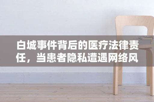 白城事件背后的医疗法律责任，当患者隐私遭遇网络风暴
