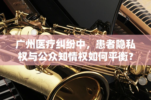 广州医疗纠纷中，患者隐私权与公众知情权如何平衡？