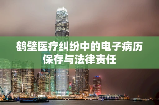 鹤壁医疗纠纷中的电子病历保存与法律责任