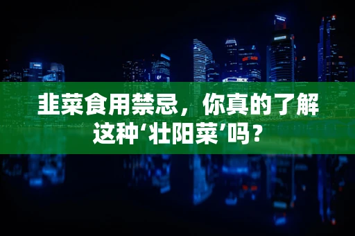 韭菜食用禁忌，你真的了解这种‘壮阳菜’吗？
