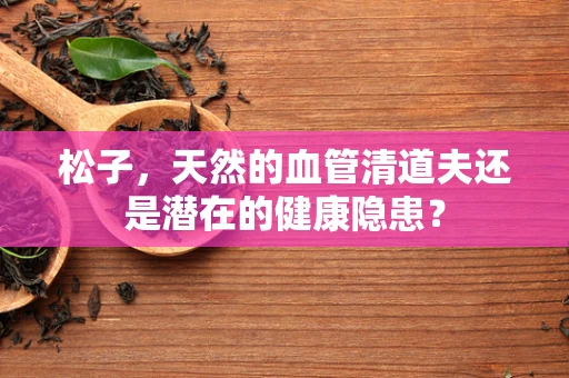 松子，天然的血管清道夫还是潜在的健康隐患？