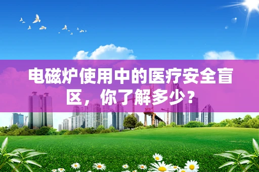 电磁炉使用中的医疗安全盲区，你了解多少？