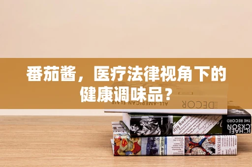 番茄酱，医疗法律视角下的健康调味品？
