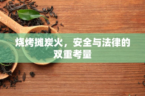 烧烤摊炭火，安全与法律的双重考量