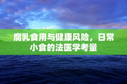 腐乳食用与健康风险，日常小食的法医学考量