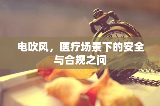 电吹风，医疗场景下的安全与合规之问
