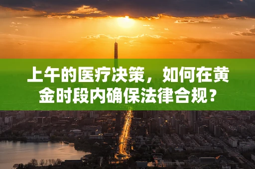 上午的医疗决策，如何在黄金时段内确保法律合规？