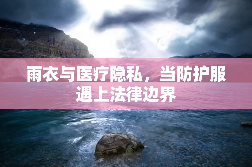 雨衣与医疗隐私，当防护服遇上法律边界