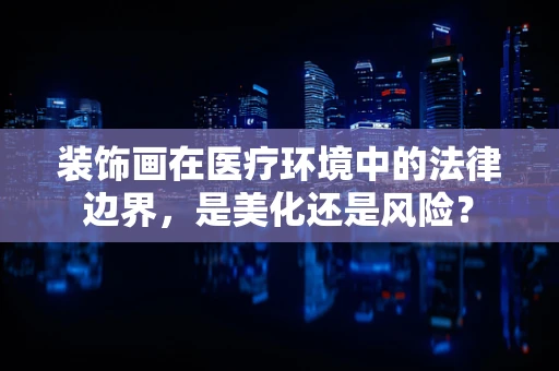 装饰画在医疗环境中的法律边界，是美化还是风险？