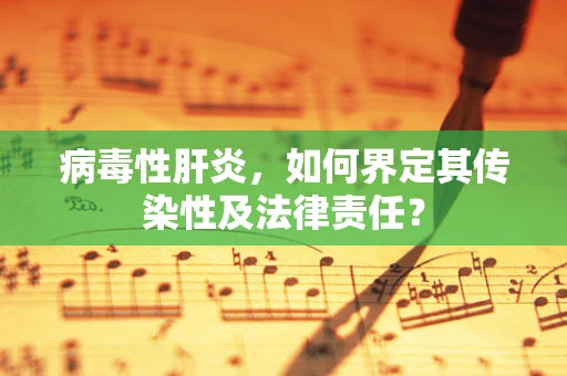 病毒性肝炎，如何界定其传染性及法律责任？