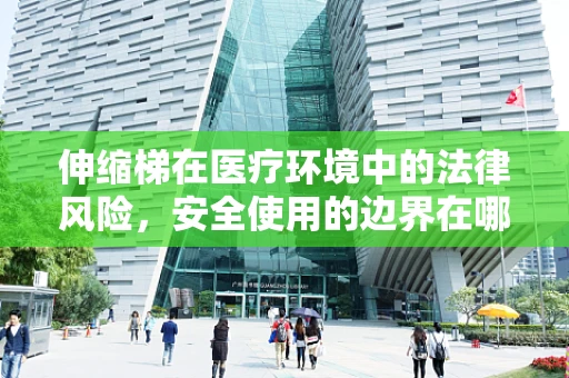 伸缩梯在医疗环境中的法律风险，安全使用的边界在哪里？