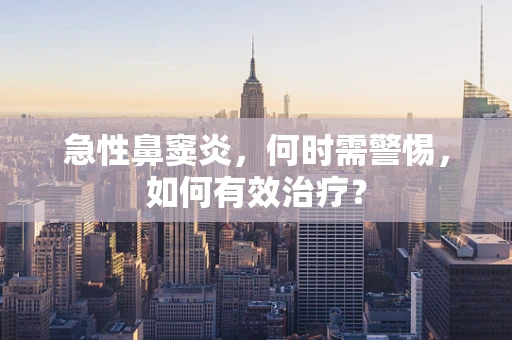 急性鼻窦炎，何时需警惕，如何有效治疗？