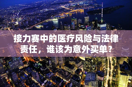 接力赛中的医疗风险与法律责任，谁该为意外买单？