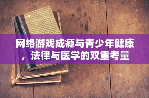 网络游戏成瘾与青少年健康，法律与医学的双重考量