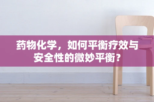 药物化学，如何平衡疗效与安全性的微妙平衡？