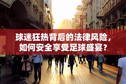 球迷狂热背后的法律风险，如何安全享受足球盛宴？