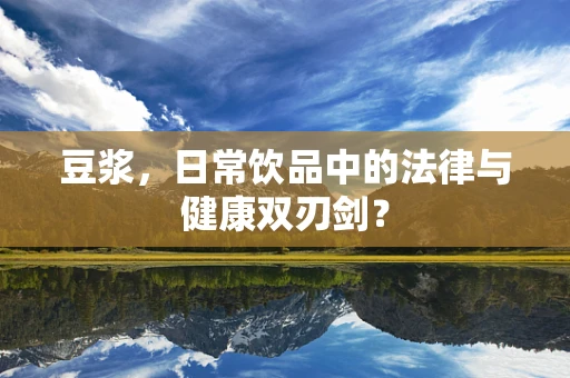 豆浆，日常饮品中的法律与健康双刃剑？