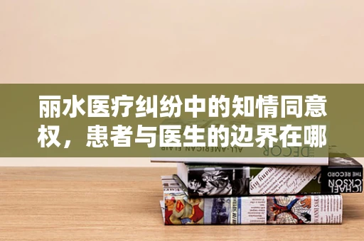 丽水医疗纠纷中的知情同意权，患者与医生的边界在哪里？