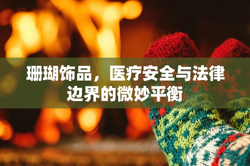 珊瑚饰品，医疗安全与法律边界的微妙平衡