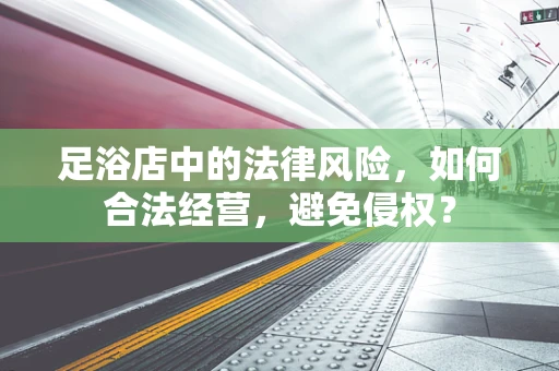足浴店中的法律风险，如何合法经营，避免侵权？