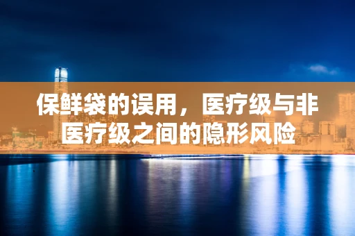 保鲜袋的误用，医疗级与非医疗级之间的隐形风险