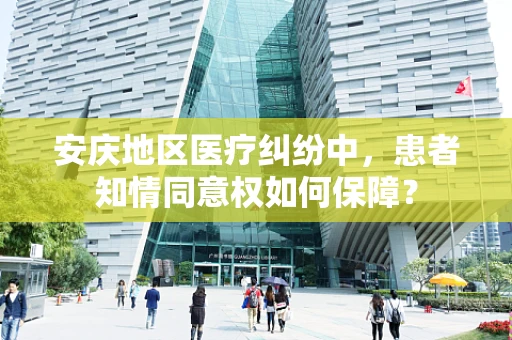 安庆地区医疗纠纷中，患者知情同意权如何保障？