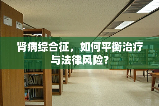 肾病综合征，如何平衡治疗与法律风险？