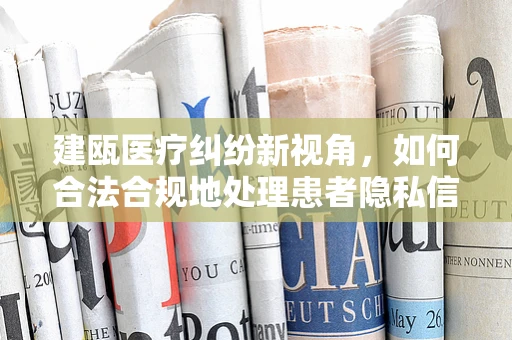 建瓯医疗纠纷新视角，如何合法合规地处理患者隐私信息？