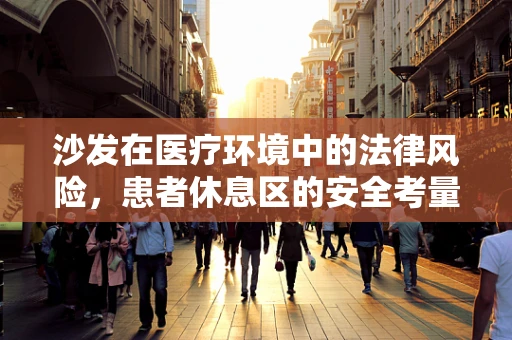 沙发在医疗环境中的法律风险，患者休息区的安全考量