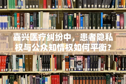 嘉兴医疗纠纷中，患者隐私权与公众知情权如何平衡？