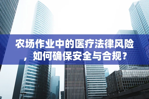 农场作业中的医疗法律风险，如何确保安全与合规？