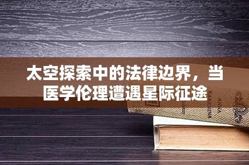 太空探索中的法律边界，当医学伦理遭遇星际征途