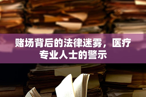 赌场背后的法律迷雾，医疗专业人士的警示