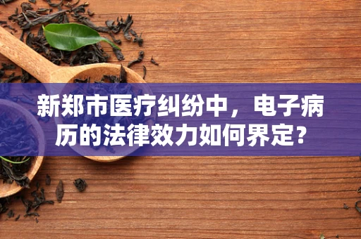 新郑市医疗纠纷中，电子病历的法律效力如何界定？