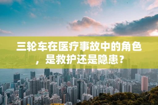 三轮车在医疗事故中的角色，是救护还是隐患？