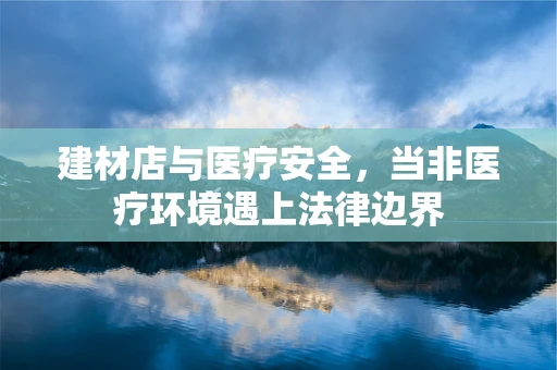 建材店与医疗安全，当非医疗环境遇上法律边界