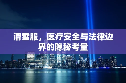 滑雪服，医疗安全与法律边界的隐秘考量