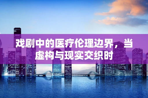 戏剧中的医疗伦理边界，当虚构与现实交织时
