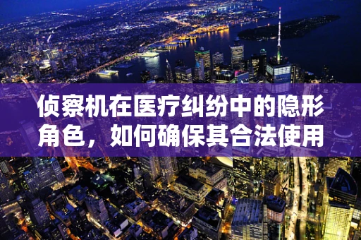 侦察机在医疗纠纷中的隐形角色，如何确保其合法使用？