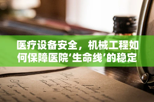 医疗设备安全，机械工程如何保障医院‘生命线’的稳定运行？