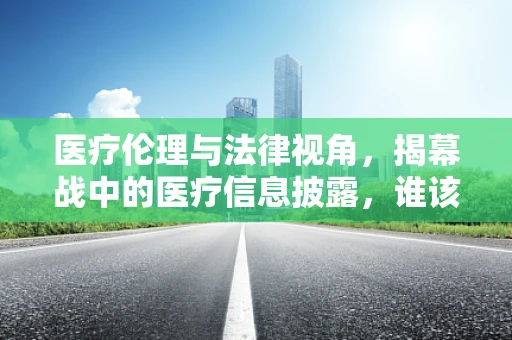 医疗伦理与法律视角，揭幕战中的医疗信息披露，谁该是守门人？