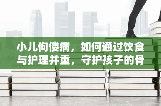 小儿佝偻病，如何通过饮食与护理并重，守护孩子的骨骼健康？