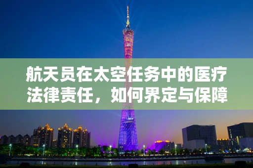 航天员在太空任务中的医疗法律责任，如何界定与保障？