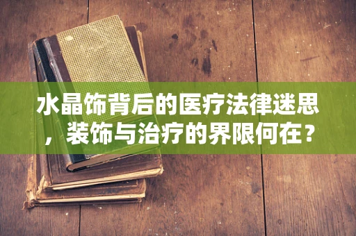 水晶饰背后的医疗法律迷思，装饰与治疗的界限何在？